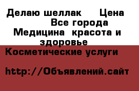 Делаю шеллак ! › Цена ­ 400 - Все города Медицина, красота и здоровье » Косметические услуги   